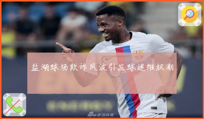 盐湖球场欺诈风波引发球迷维权潮