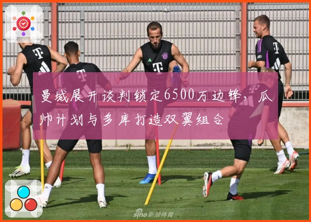 曼城展开谈判锁定6500万边锋，瓜帅计划与多库打造双翼组合