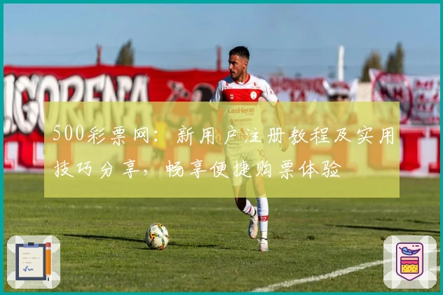 500彩票网：新用户注册教程及实用技巧分享，畅享便捷购票体验