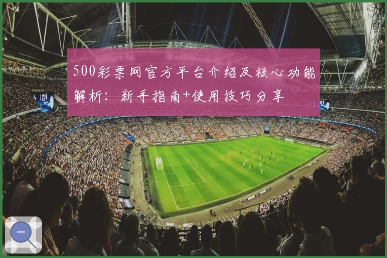 500彩票网官方平台介绍及核心功能解析：新手指南+使用技巧分享