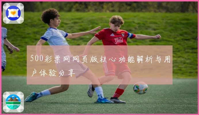 500彩票网网页版核心功能解析与用户体验分享