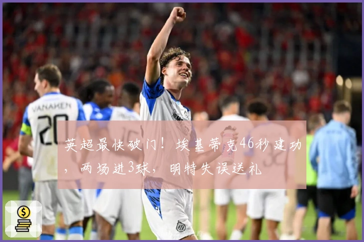 英超最快破门！埃基蒂克46秒建功，两场进3球，明特失误送礼