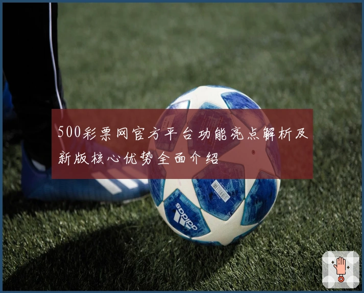 500彩票网官方平台功能亮点解析及新版核心优势全面介绍