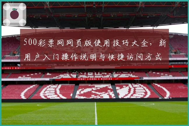 500彩票网网页版使用技巧大全，新用户入门操作说明与快捷访问方式解析