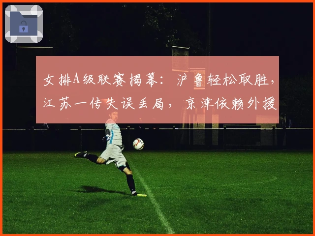 女排A级联赛揭幕：沪鲁轻松取胜，江苏一传失误丢局，京津依赖外援