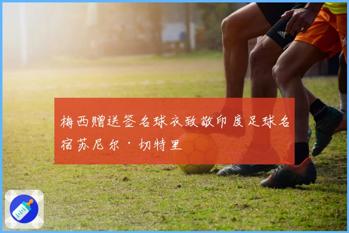 梅西赠送签名球衣致敬印度足球名宿苏尼尔·切特里