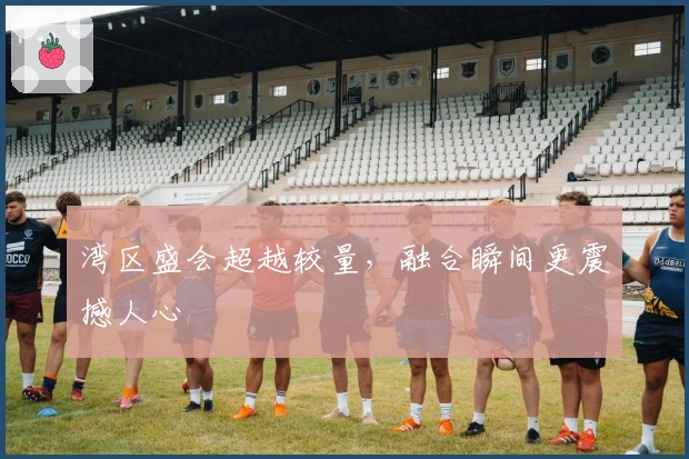 湾区盛会超越较量，融合瞬间更震撼人心