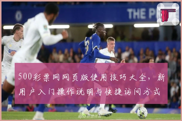 500彩票网网页版使用技巧大全，新用户入门操作说明与快捷访问方式解析