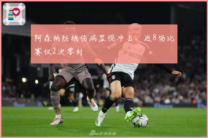 阿森纳防线伤病显现冲击，近8场比赛仅2次零封