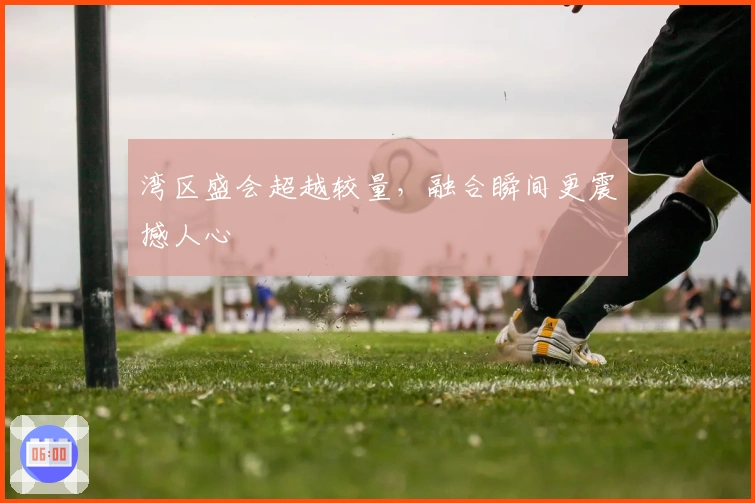 湾区盛会超越较量，融合瞬间更震撼人心