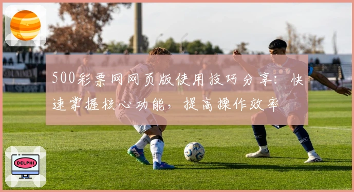 500彩票网网页版使用技巧分享：快速掌握核心功能，提高操作效率