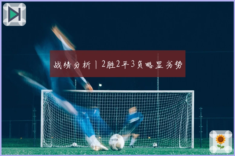 战绩分析丨2胜2平3负略显劣势