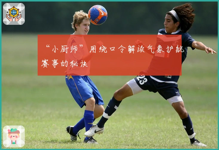 “小厨师”用绕口令解读气象护航赛事的秘诀