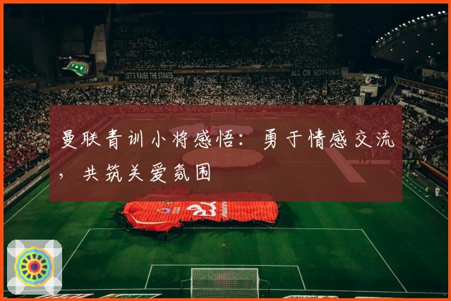 曼联青训小将感悟：勇于情感交流，共筑关爱氛围