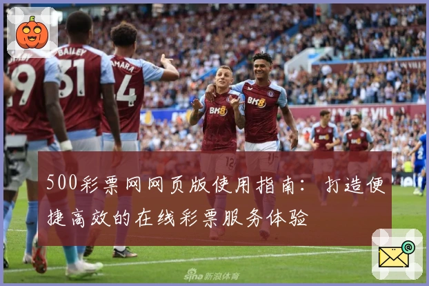 500彩票网网页版使用指南：打造便捷高效的在线彩票服务体验