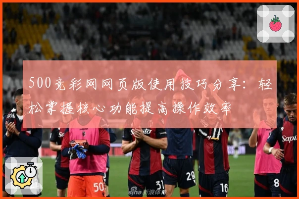 500竞彩网网页版使用技巧分享：轻松掌握核心功能提高操作效率