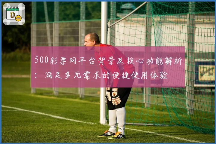 500彩票网平台背景及核心功能解析:满足多元需求的便捷使用体验
