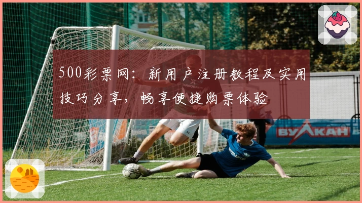 500彩票网：新用户注册教程及实用技巧分享，畅享便捷购票体验