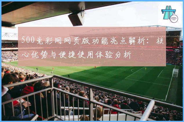 500竞彩网网页版功能亮点解析：核心优势与便捷使用体验分析