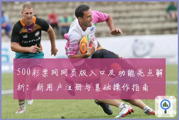 500彩票网网页版入口及功能亮点解析：新用户注册与基础操作指南