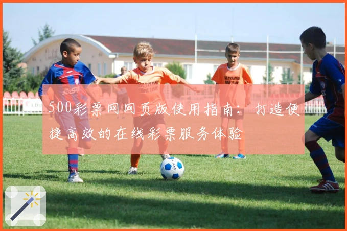 500彩票网网页版使用指南：打造便捷高效的在线彩票服务体验