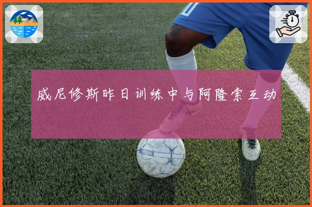 威尼修斯昨日训练中与阿隆索互动