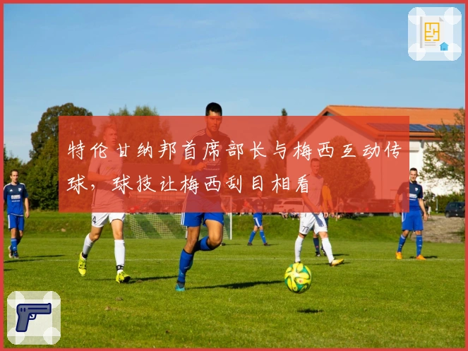 特伦甘纳邦首席部长与梅西互动传球，球技让梅西刮目相看