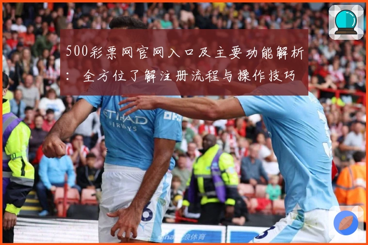 500彩票网官网入口及主要功能解析：全方位了解注册流程与操作技巧