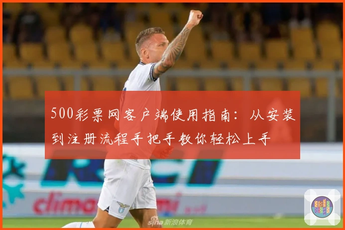 500彩票网客户端使用指南：从安装到注册流程手把手教你轻松上手