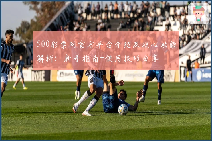 500彩票网官方平台介绍及核心功能解析：新手指南+使用技巧分享