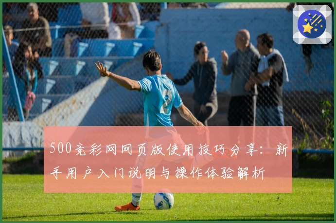 500竞彩网网页版使用技巧分享：新手用户入门说明与操作体验解析