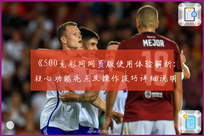 《500竞彩网网页版使用体验解析：核心功能亮点及操作技巧详细说明》