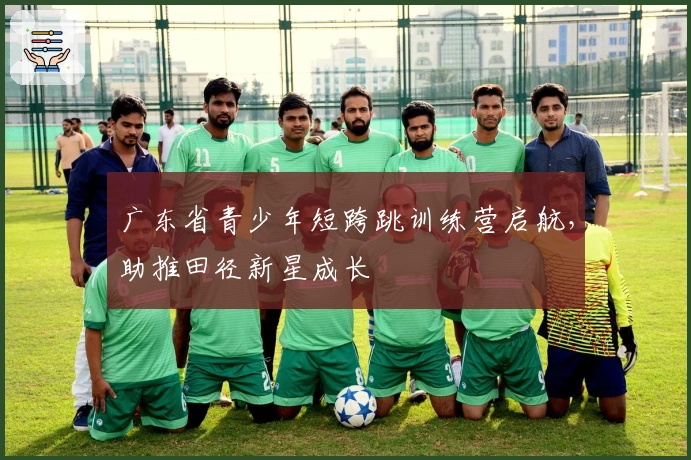 广东省青少年短跨跳训练营启航，助推田径新星成长