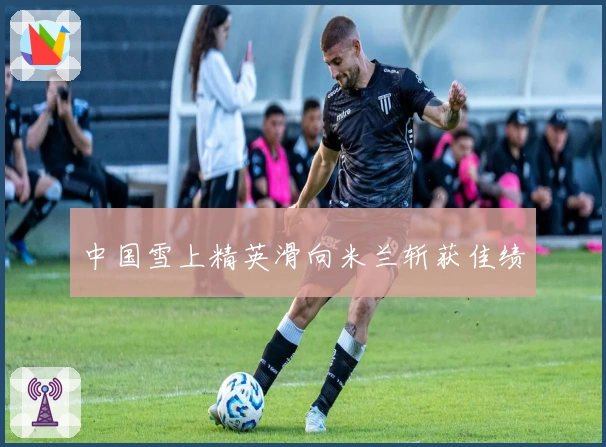 中国雪上精英滑向米兰斩获佳绩