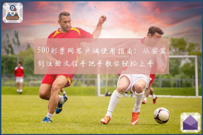 500彩票网客户端使用指南：从安装到注册流程手把手教你轻松上手