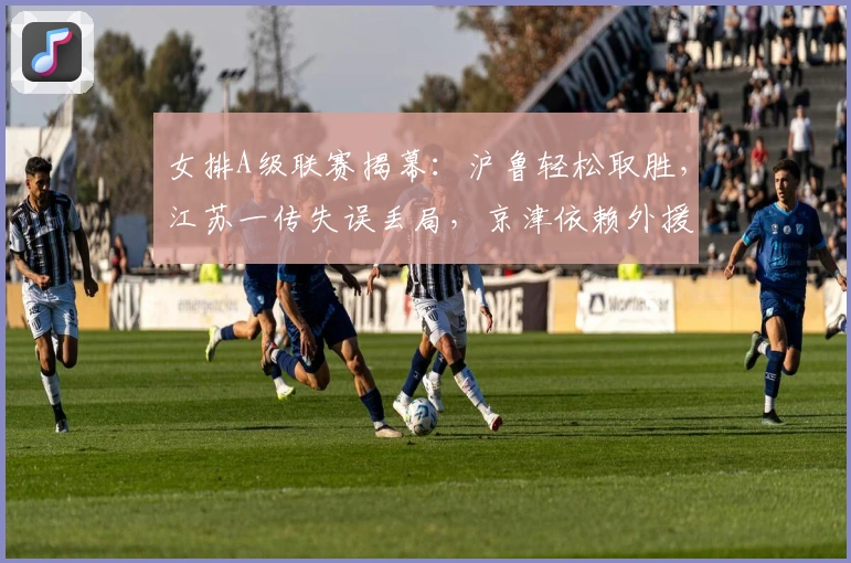 女排A级联赛揭幕：沪鲁轻松取胜，江苏一传失误丢局，京津依赖外援