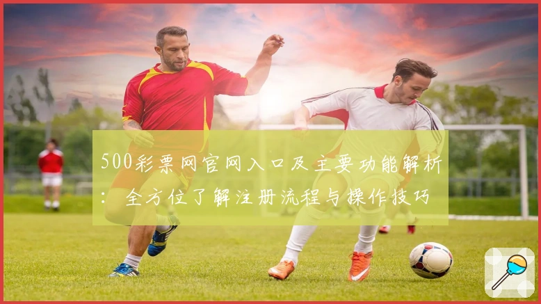 500彩票网官网入口及主要功能解析：全方位了解注册流程与操作技巧