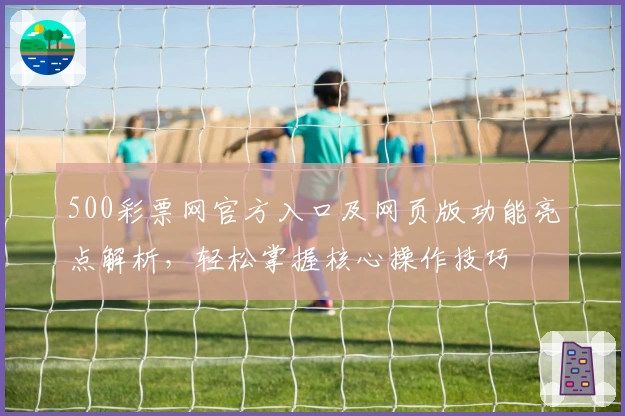 500彩票网官方入口及网页版功能亮点解析，轻松掌握核心操作技巧