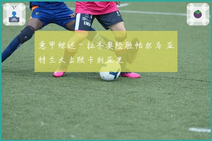 意甲综述 - 拉齐奥险胜帕尔马 亚特兰大击败卡利亚里