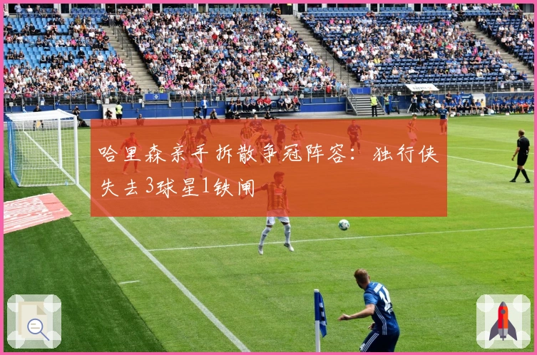 哈里森亲手拆散争冠阵容：独行侠失去3球星1铁闸