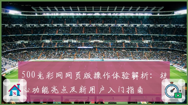 500竞彩网网页版操作体验解析：核心功能亮点及新用户入门指南​