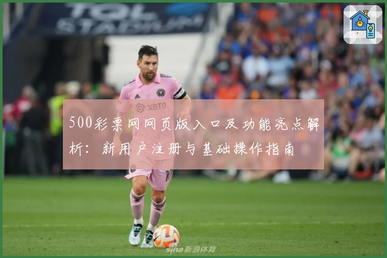 500彩票网网页版入口及功能亮点解析：新用户注册与基础操作指南