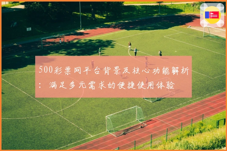 500彩票网平台背景及核心功能解析：满足多元需求的便捷使用体验