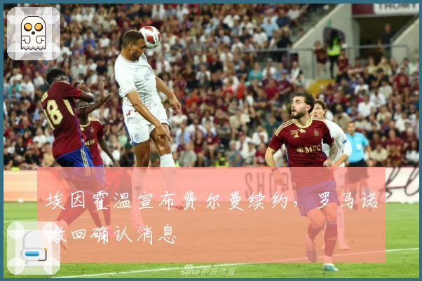 埃因霍温宣布费尔曼续约，罗马诺撤回确认消息