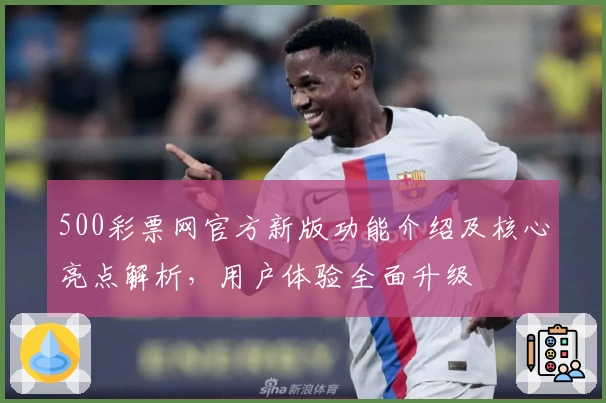 500彩票网官方新版功能介绍及核心亮点解析，用户体验全面升级