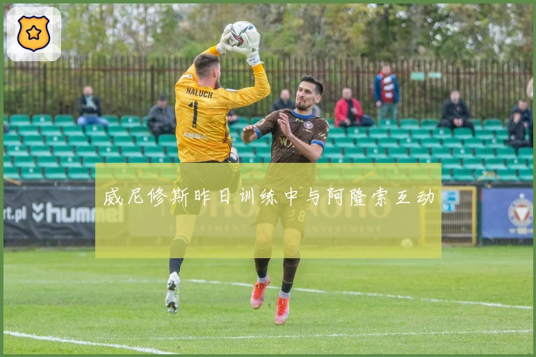 威尼修斯昨日训练中与阿隆索互动
